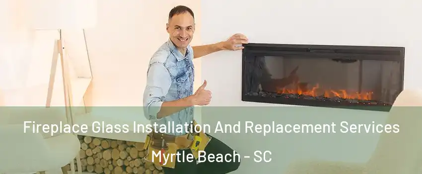  Fireplace Glass Installation And Replacement Services Myrtle Beach - SC
