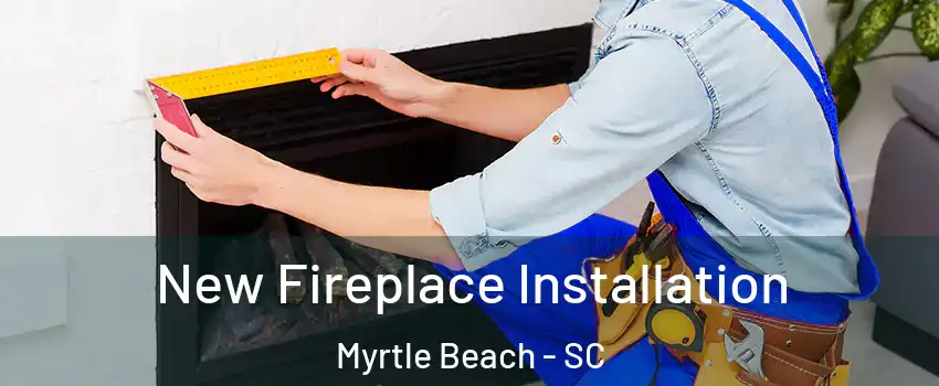  New Fireplace Installation Myrtle Beach - SC