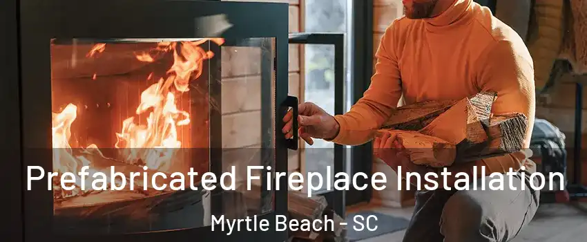  Prefabricated Fireplace Installation Myrtle Beach - SC