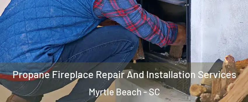 Propane Fireplace Repair And Installation Services Myrtle Beach - SC