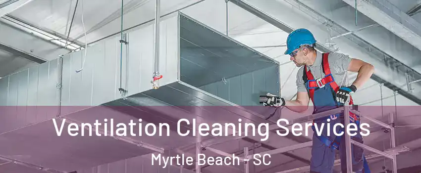  Ventilation Cleaning Services Myrtle Beach - SC