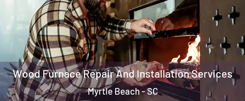  Wood Furnace Repair And Installation Services Myrtle Beach - SC